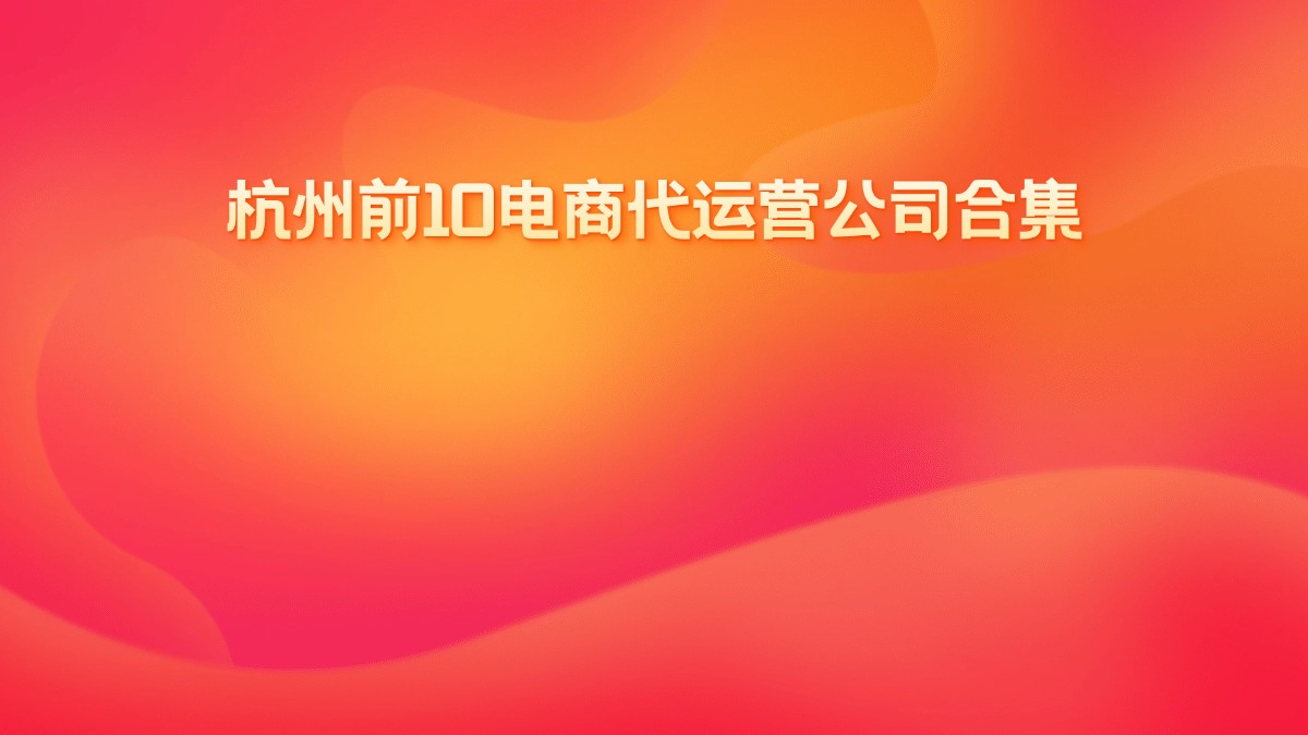 杭州前10电商代运营公司合集 - 融趣传媒