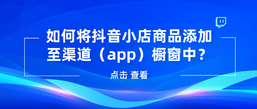 抖音代運營如何將抖音小店商品添加至渠道app櫥窗中